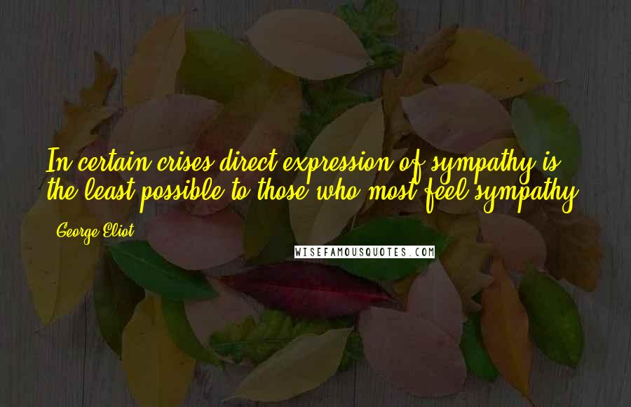 George Eliot Quotes: In certain crises direct expression of sympathy is the least possible to those who most feel sympathy.