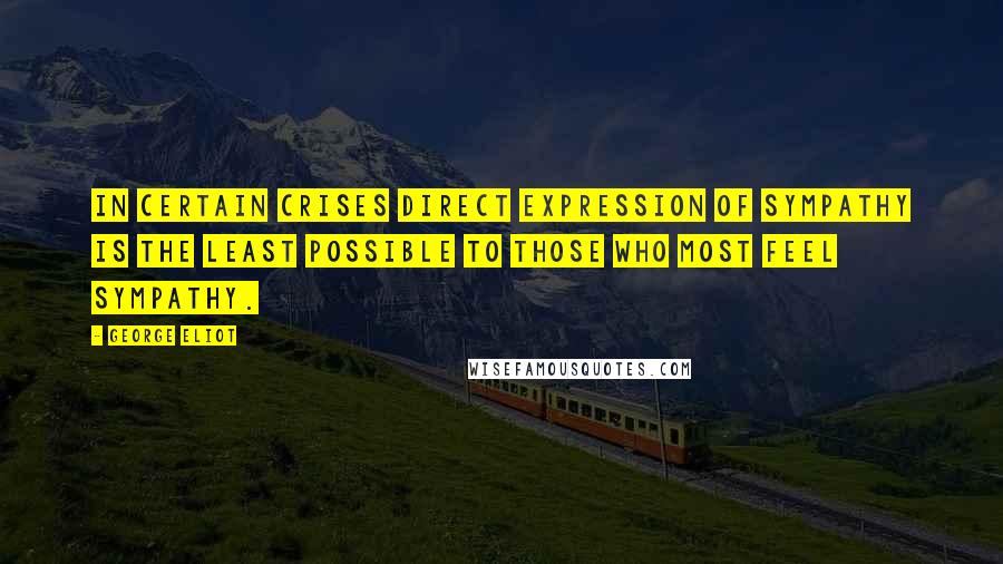 George Eliot Quotes: In certain crises direct expression of sympathy is the least possible to those who most feel sympathy.