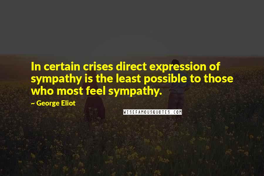 George Eliot Quotes: In certain crises direct expression of sympathy is the least possible to those who most feel sympathy.