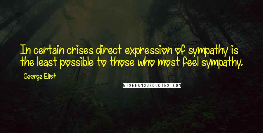 George Eliot Quotes: In certain crises direct expression of sympathy is the least possible to those who most feel sympathy.