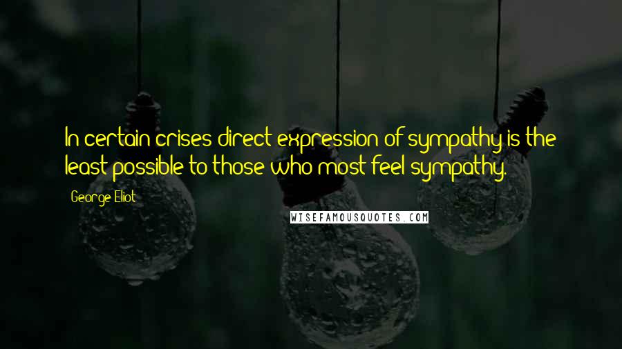 George Eliot Quotes: In certain crises direct expression of sympathy is the least possible to those who most feel sympathy.