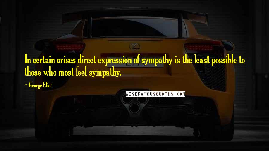 George Eliot Quotes: In certain crises direct expression of sympathy is the least possible to those who most feel sympathy.