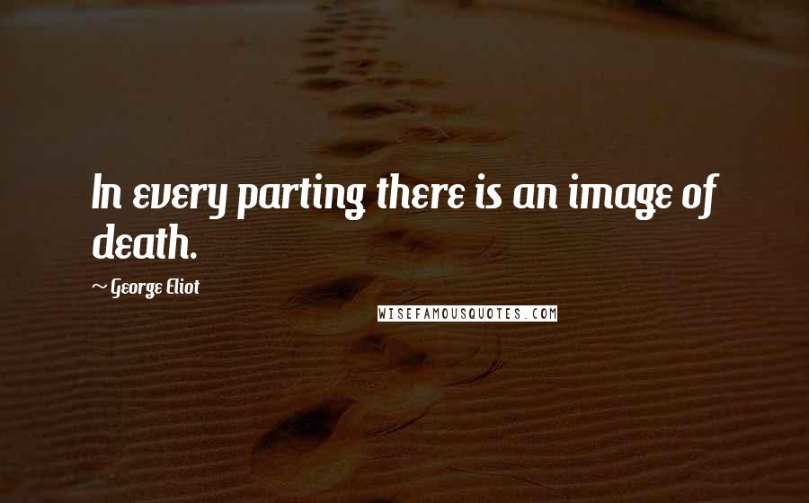 George Eliot Quotes: In every parting there is an image of death.