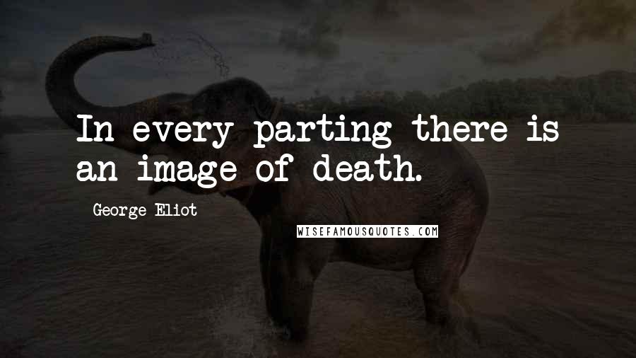 George Eliot Quotes: In every parting there is an image of death.