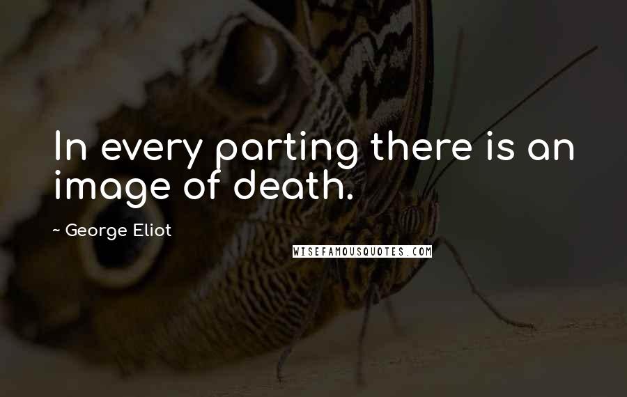 George Eliot Quotes: In every parting there is an image of death.