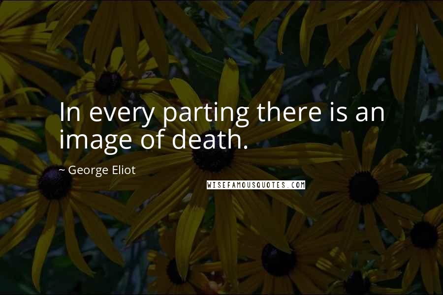 George Eliot Quotes: In every parting there is an image of death.