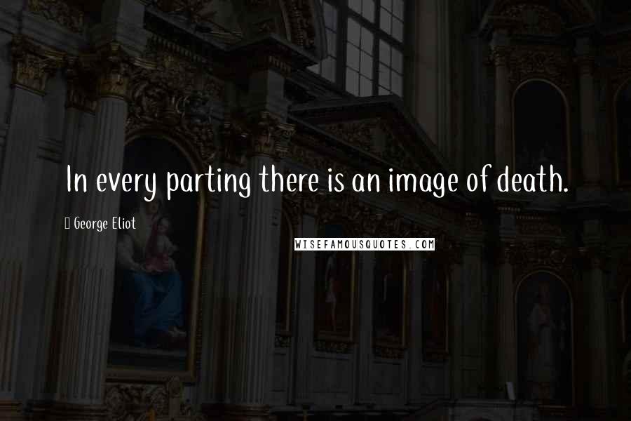 George Eliot Quotes: In every parting there is an image of death.