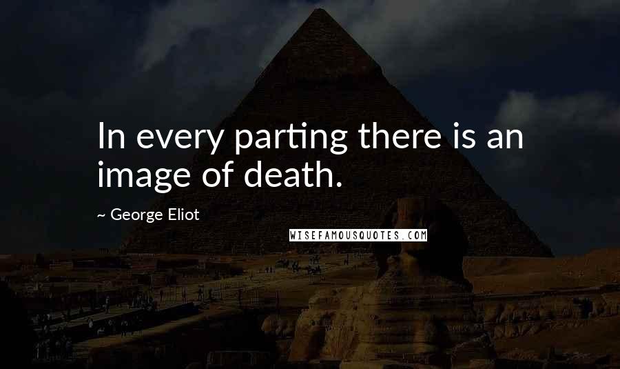 George Eliot Quotes: In every parting there is an image of death.