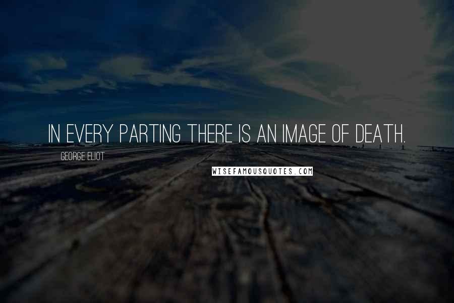 George Eliot Quotes: In every parting there is an image of death.