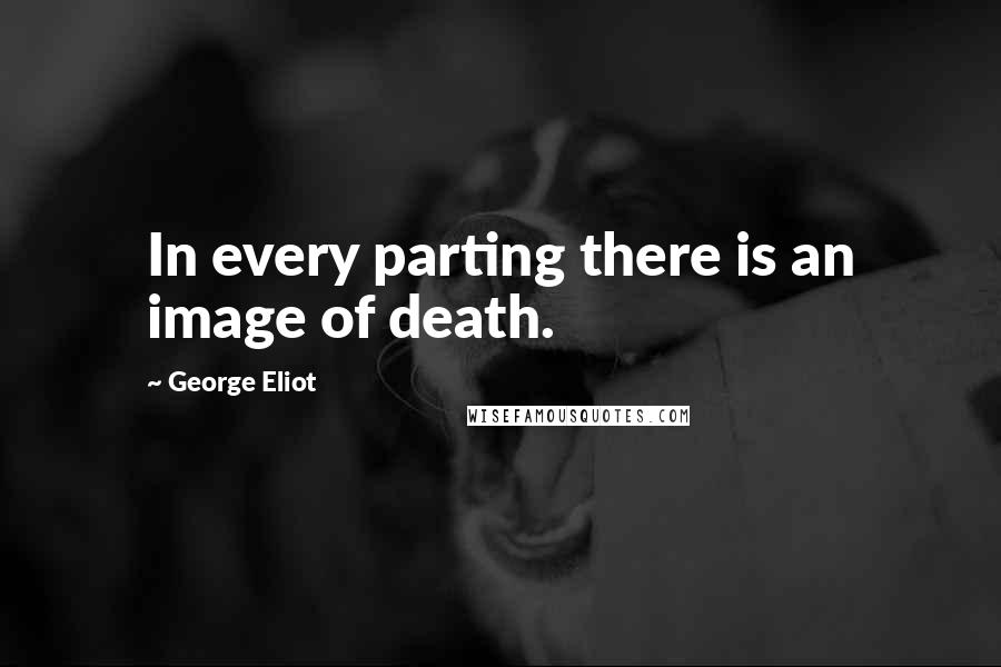 George Eliot Quotes: In every parting there is an image of death.