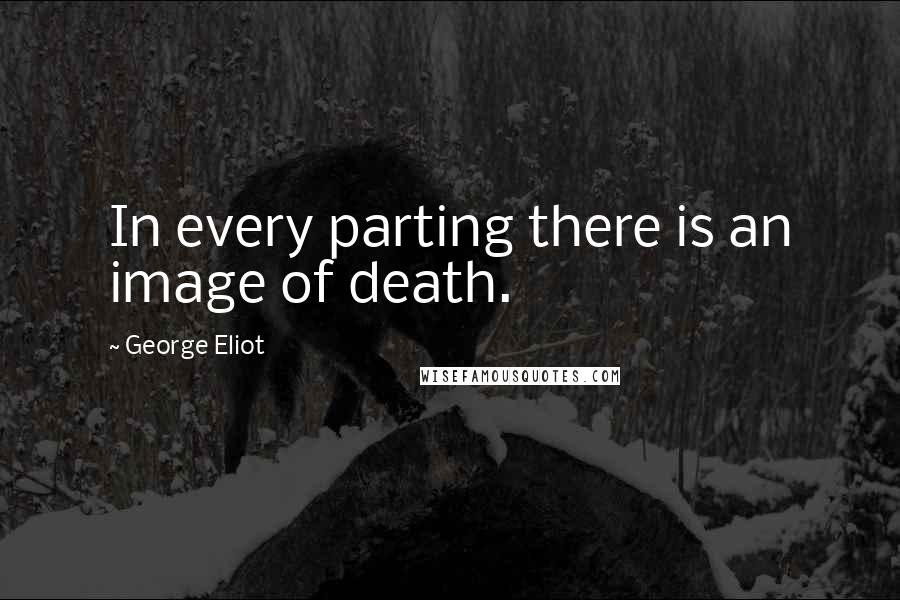 George Eliot Quotes: In every parting there is an image of death.