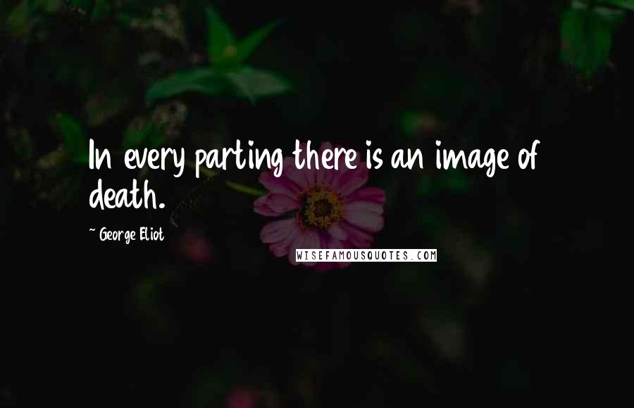 George Eliot Quotes: In every parting there is an image of death.