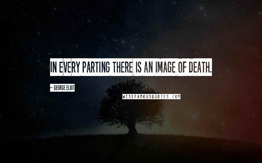George Eliot Quotes: In every parting there is an image of death.