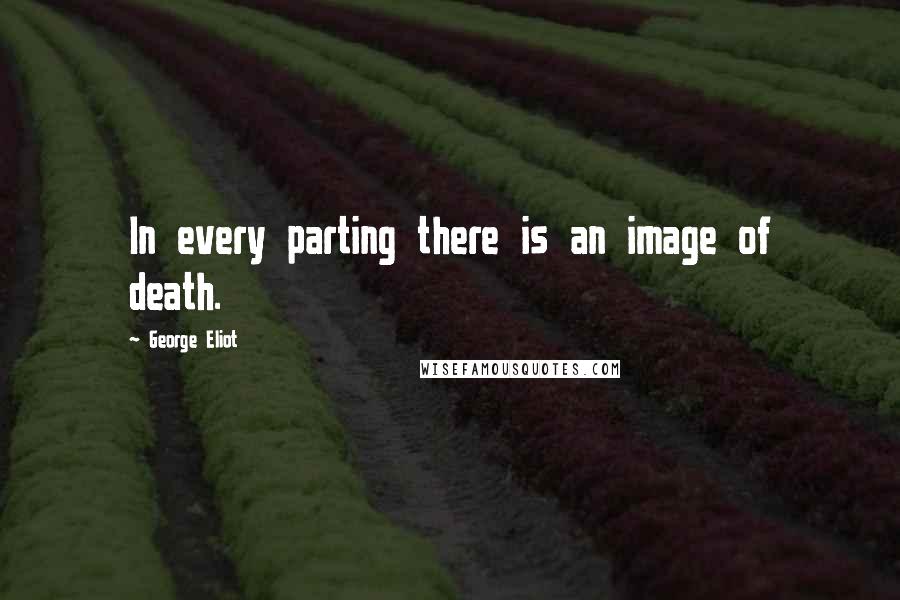 George Eliot Quotes: In every parting there is an image of death.