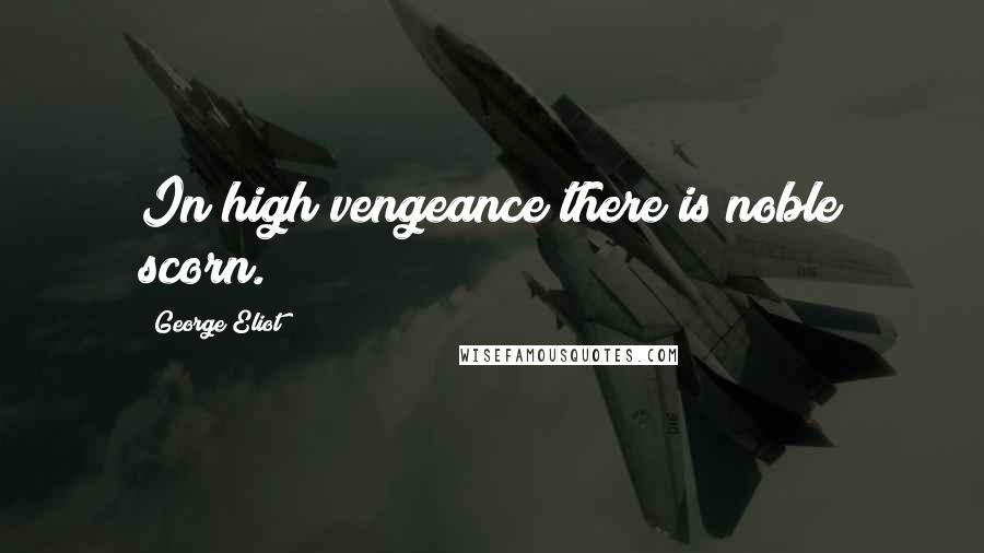 George Eliot Quotes: In high vengeance there is noble scorn.