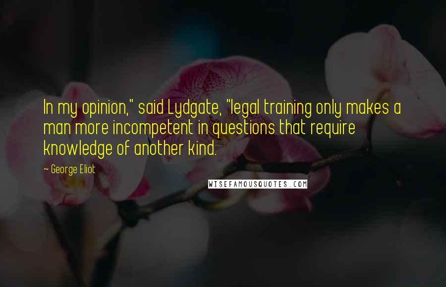 George Eliot Quotes: In my opinion," said Lydgate, "legal training only makes a man more incompetent in questions that require knowledge of another kind.