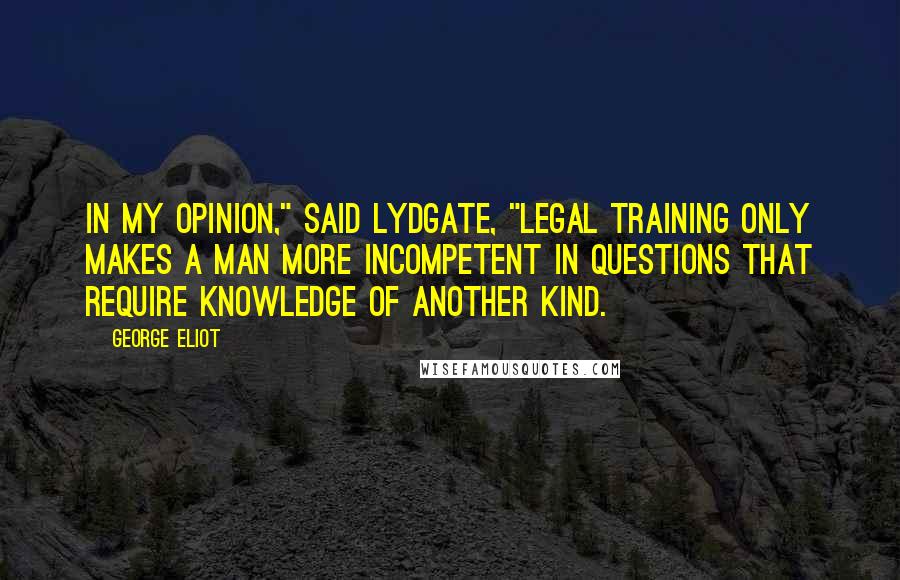 George Eliot Quotes: In my opinion," said Lydgate, "legal training only makes a man more incompetent in questions that require knowledge of another kind.