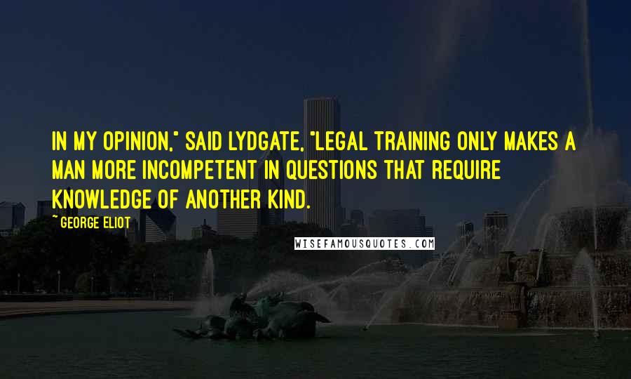 George Eliot Quotes: In my opinion," said Lydgate, "legal training only makes a man more incompetent in questions that require knowledge of another kind.