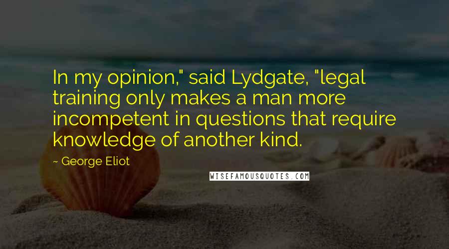 George Eliot Quotes: In my opinion," said Lydgate, "legal training only makes a man more incompetent in questions that require knowledge of another kind.