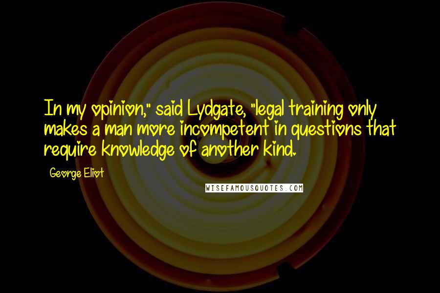George Eliot Quotes: In my opinion," said Lydgate, "legal training only makes a man more incompetent in questions that require knowledge of another kind.