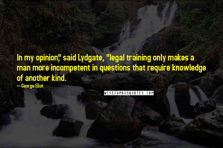 George Eliot Quotes: In my opinion," said Lydgate, "legal training only makes a man more incompetent in questions that require knowledge of another kind.