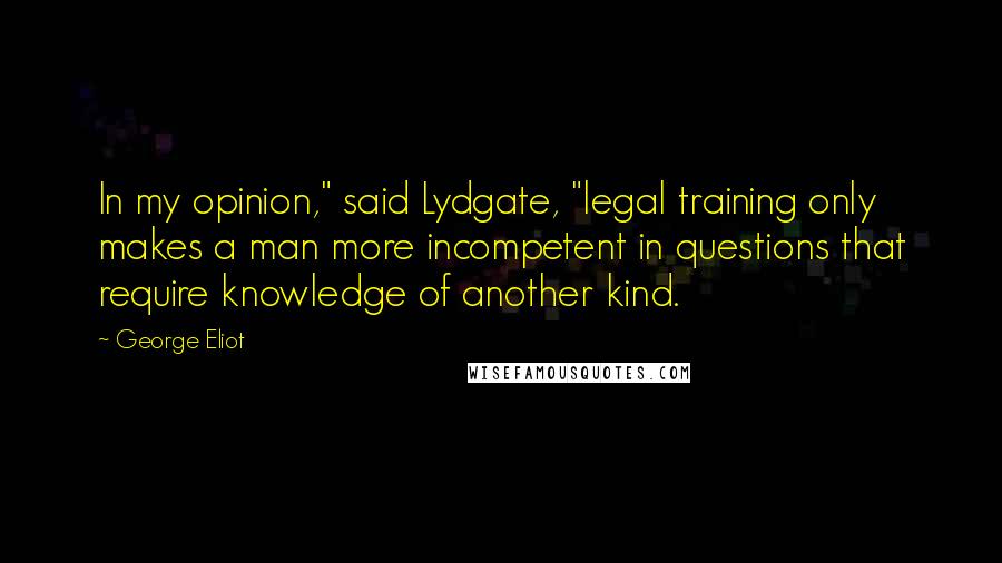 George Eliot Quotes: In my opinion," said Lydgate, "legal training only makes a man more incompetent in questions that require knowledge of another kind.