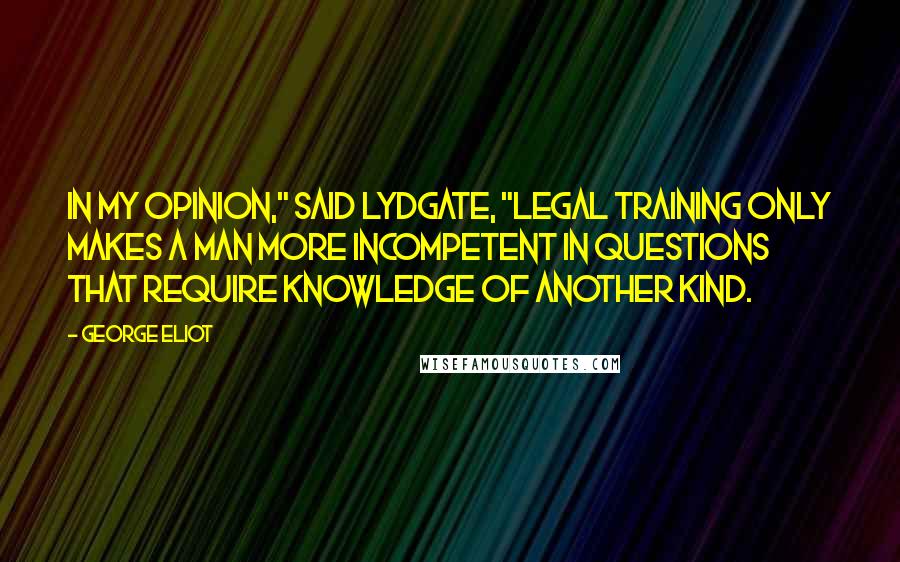 George Eliot Quotes: In my opinion," said Lydgate, "legal training only makes a man more incompetent in questions that require knowledge of another kind.