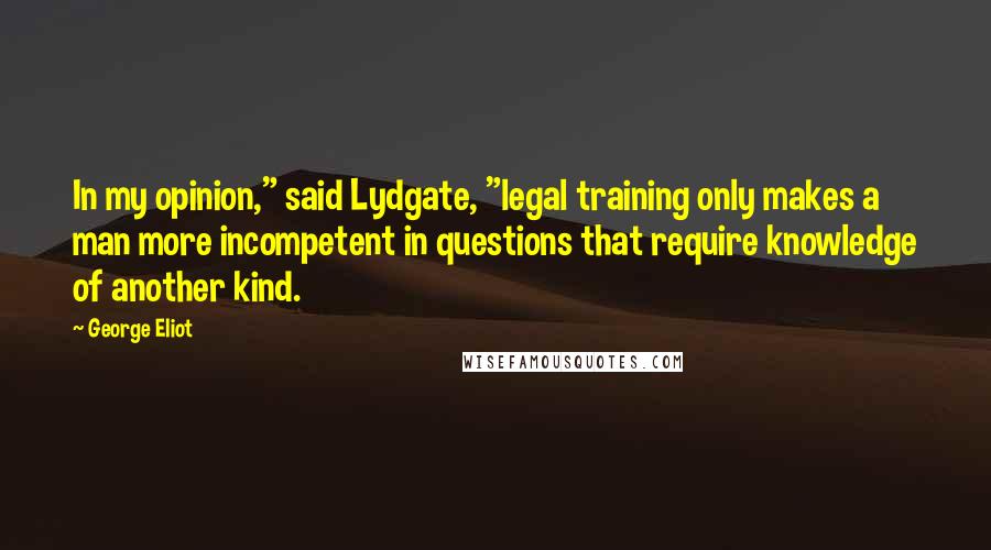 George Eliot Quotes: In my opinion," said Lydgate, "legal training only makes a man more incompetent in questions that require knowledge of another kind.