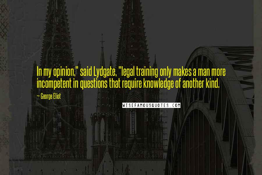 George Eliot Quotes: In my opinion," said Lydgate, "legal training only makes a man more incompetent in questions that require knowledge of another kind.