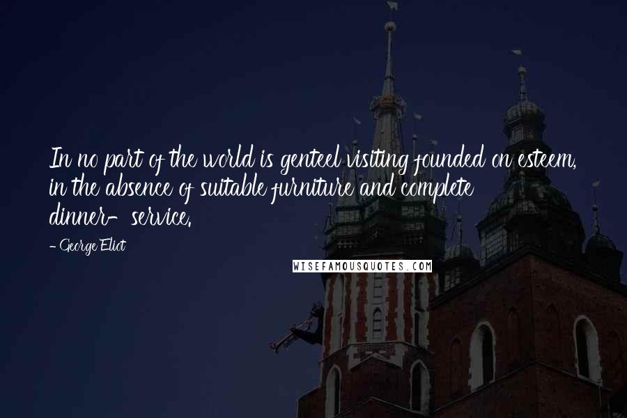 George Eliot Quotes: In no part of the world is genteel visiting founded on esteem, in the absence of suitable furniture and complete dinner-service.