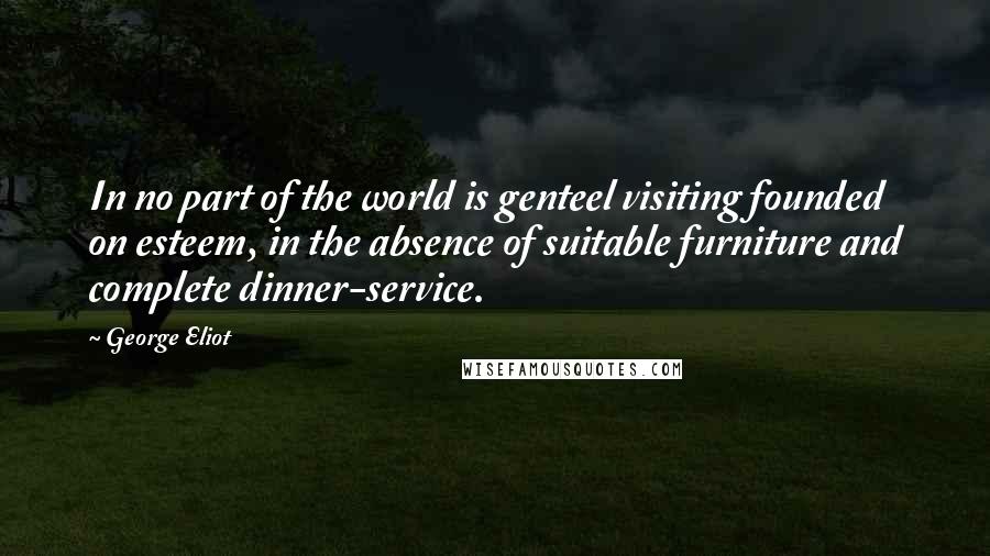 George Eliot Quotes: In no part of the world is genteel visiting founded on esteem, in the absence of suitable furniture and complete dinner-service.