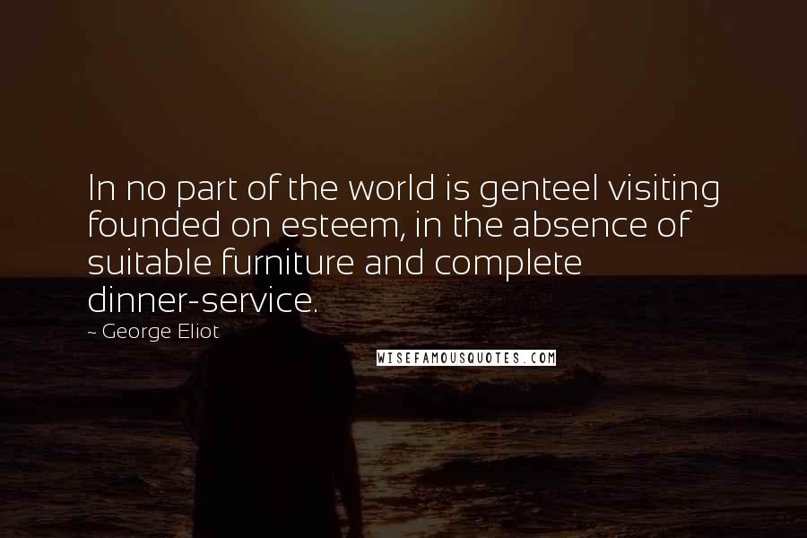 George Eliot Quotes: In no part of the world is genteel visiting founded on esteem, in the absence of suitable furniture and complete dinner-service.