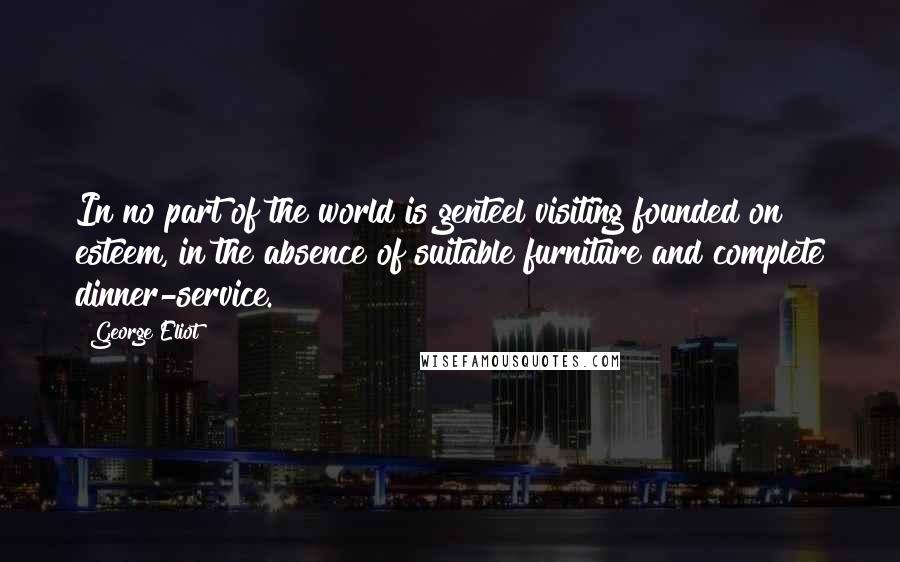 George Eliot Quotes: In no part of the world is genteel visiting founded on esteem, in the absence of suitable furniture and complete dinner-service.