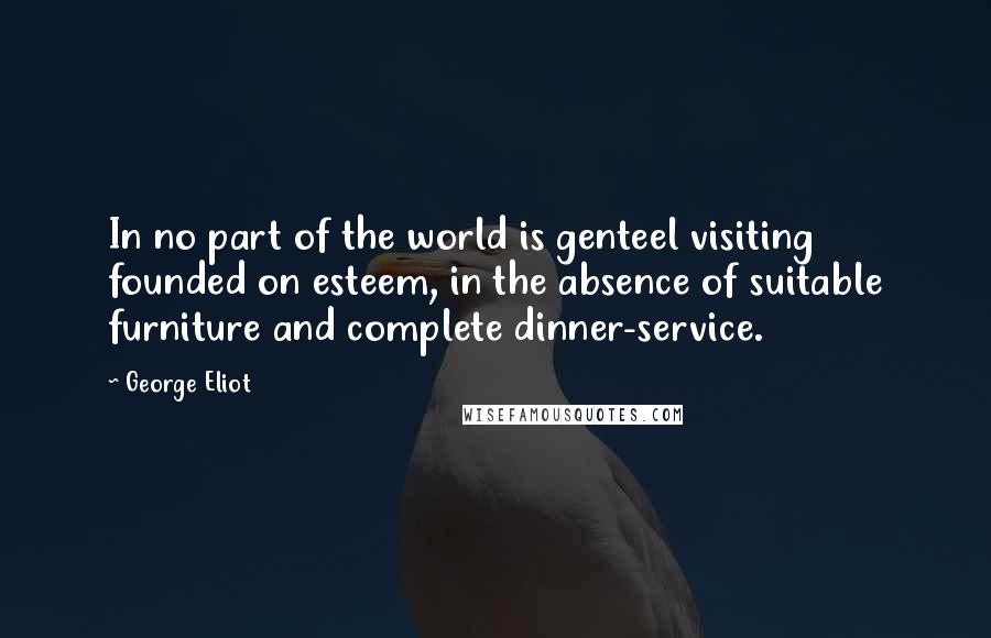 George Eliot Quotes: In no part of the world is genteel visiting founded on esteem, in the absence of suitable furniture and complete dinner-service.