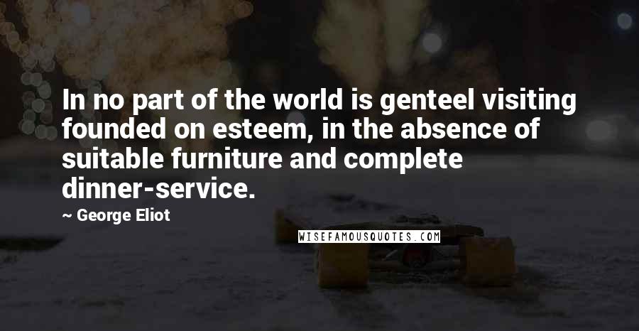 George Eliot Quotes: In no part of the world is genteel visiting founded on esteem, in the absence of suitable furniture and complete dinner-service.