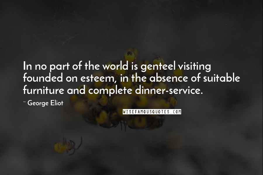 George Eliot Quotes: In no part of the world is genteel visiting founded on esteem, in the absence of suitable furniture and complete dinner-service.