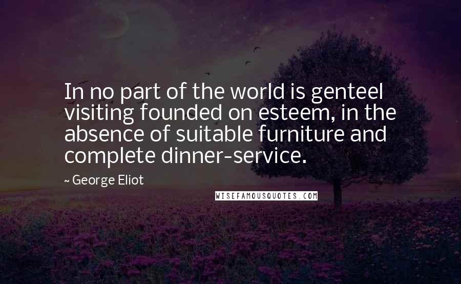 George Eliot Quotes: In no part of the world is genteel visiting founded on esteem, in the absence of suitable furniture and complete dinner-service.