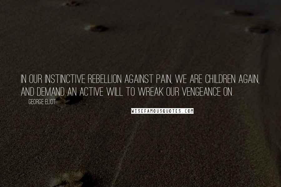 George Eliot Quotes: In our instinctive rebellion against pain, we are children again, and demand an active will to wreak our vengeance on.