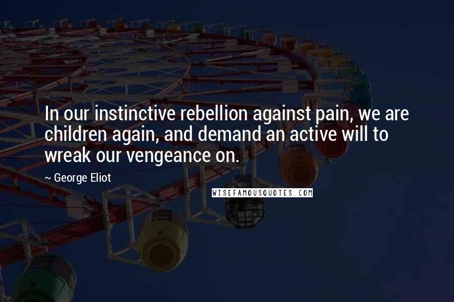 George Eliot Quotes: In our instinctive rebellion against pain, we are children again, and demand an active will to wreak our vengeance on.