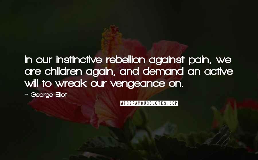 George Eliot Quotes: In our instinctive rebellion against pain, we are children again, and demand an active will to wreak our vengeance on.