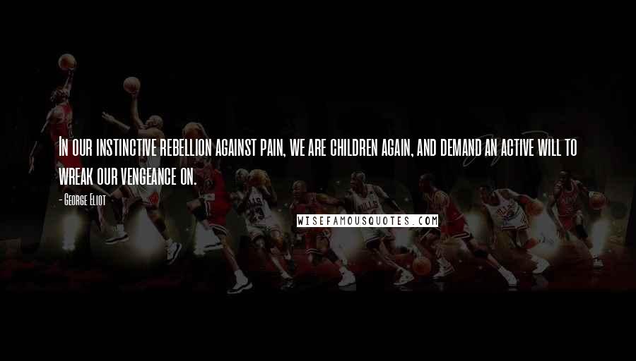 George Eliot Quotes: In our instinctive rebellion against pain, we are children again, and demand an active will to wreak our vengeance on.