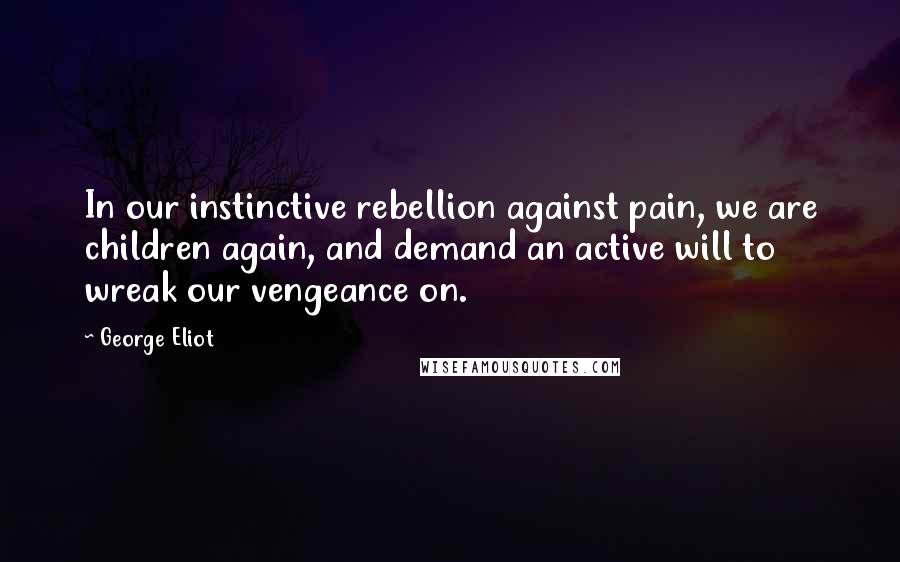 George Eliot Quotes: In our instinctive rebellion against pain, we are children again, and demand an active will to wreak our vengeance on.