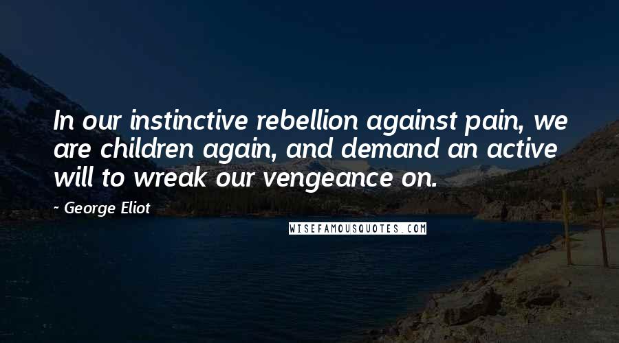 George Eliot Quotes: In our instinctive rebellion against pain, we are children again, and demand an active will to wreak our vengeance on.