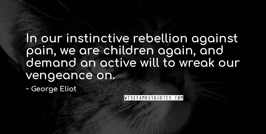 George Eliot Quotes: In our instinctive rebellion against pain, we are children again, and demand an active will to wreak our vengeance on.