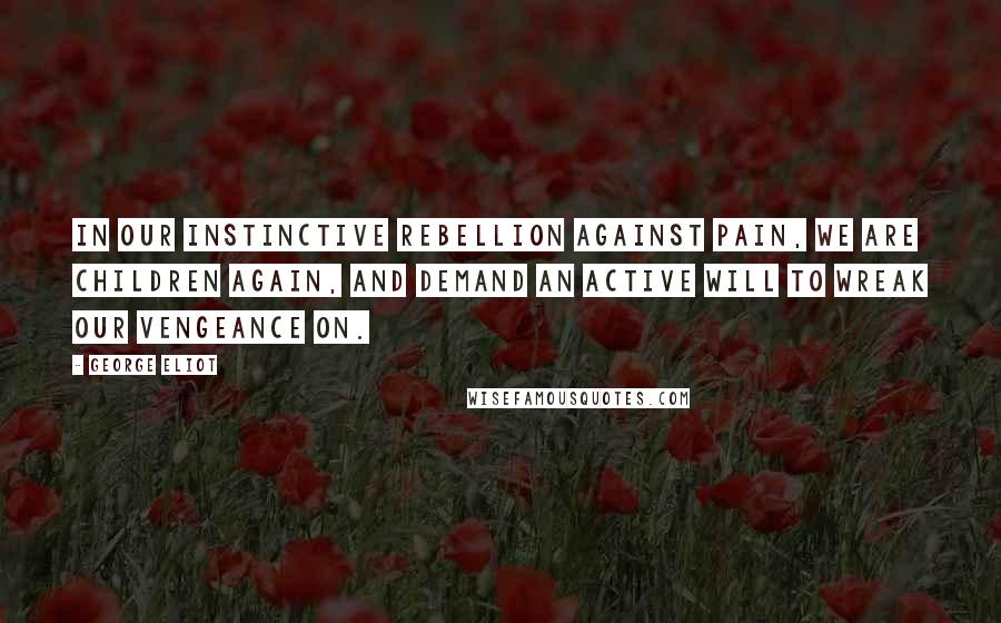 George Eliot Quotes: In our instinctive rebellion against pain, we are children again, and demand an active will to wreak our vengeance on.