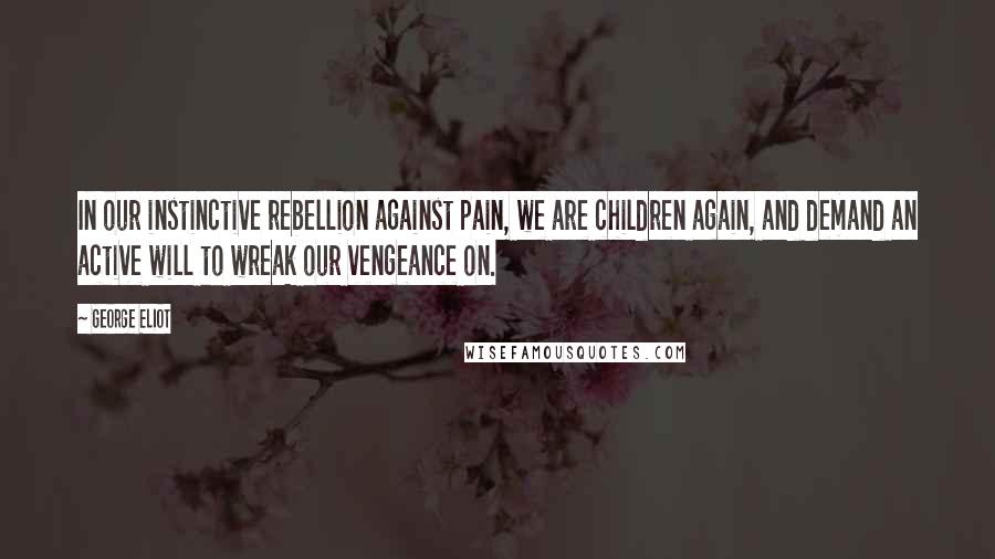 George Eliot Quotes: In our instinctive rebellion against pain, we are children again, and demand an active will to wreak our vengeance on.