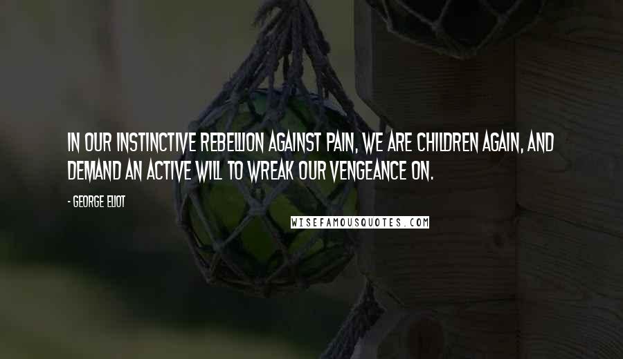 George Eliot Quotes: In our instinctive rebellion against pain, we are children again, and demand an active will to wreak our vengeance on.