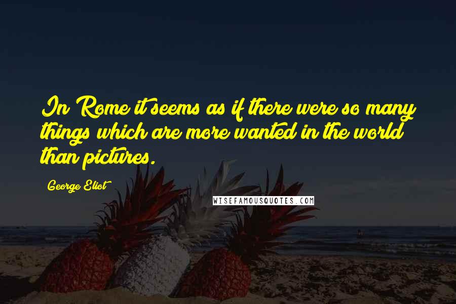 George Eliot Quotes: In Rome it seems as if there were so many things which are more wanted in the world than pictures.