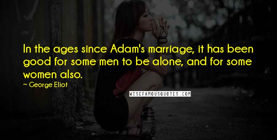 George Eliot Quotes: In the ages since Adam's marriage, it has been good for some men to be alone, and for some women also.