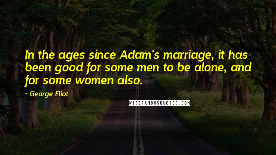 George Eliot Quotes: In the ages since Adam's marriage, it has been good for some men to be alone, and for some women also.